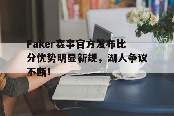YABO-关于Faker赛事官方发布比分优势明显新规，湖人争议不断！的信息